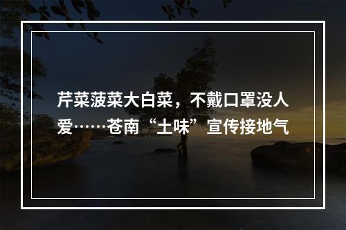 芹菜菠菜大白菜，不戴口罩没人爱……苍南“土味”宣传接地气