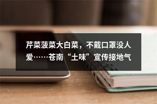 芹菜菠菜大白菜，不戴口罩没人爱……苍南“土味”宣传接地气