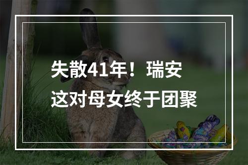 失散41年！瑞安这对母女终于团聚