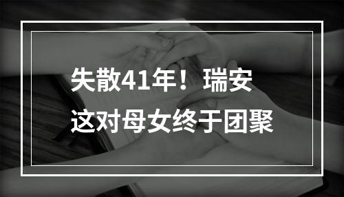 失散41年！瑞安这对母女终于团聚
