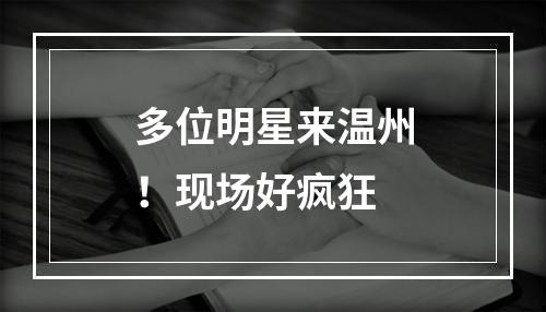 多位明星来温州！现场好疯狂