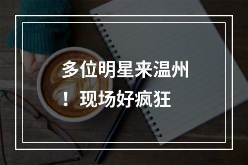 多位明星来温州！现场好疯狂