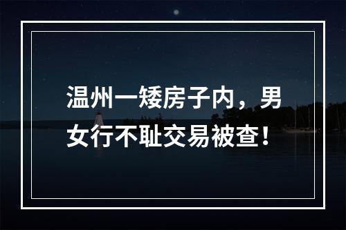 温州一矮房子内，男女行不耻交易被查！