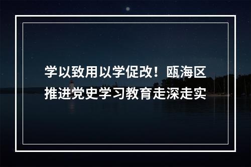 学以致用以学促改！瓯海区推进党史学习教育走深走实