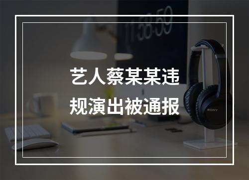 艺人蔡某某违规演出被通报