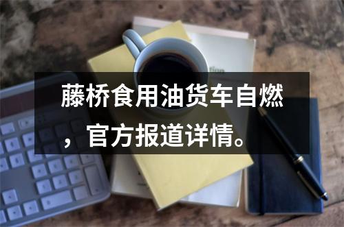 藤桥食用油货车自燃，官方报道详情。