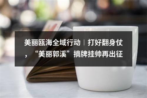 美丽瓯海全域行动︱打好翻身仗，“美丽郭溪”摘牌挂帅再出征