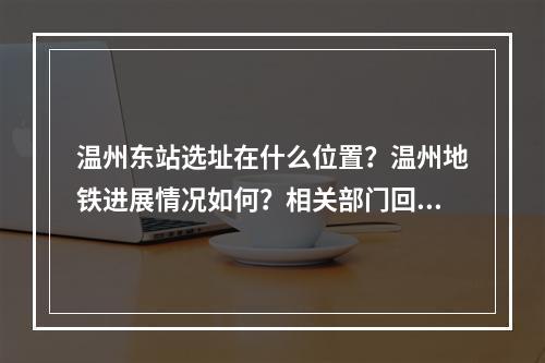 温州东站选址在什么位置？温州地铁进展情况如何？相关部门回复了
