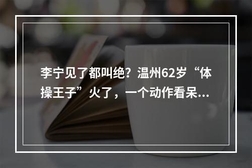 李宁见了都叫绝？温州62岁“体操王子”火了，一个动作看呆众人