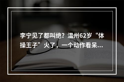 李宁见了都叫绝？温州62岁“体操王子”火了，一个动作看呆众人