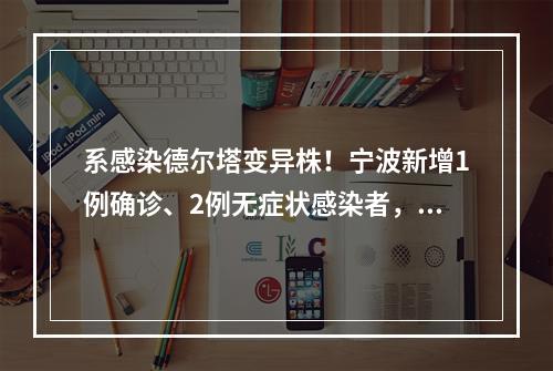 系感染德尔塔变异株！宁波新增1例确诊、2例无症状感染者，确诊病例曾去上海 ...