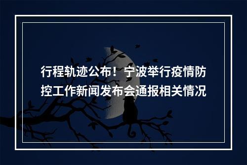 行程轨迹公布！宁波举行疫情防控工作新闻发布会通报相关情况