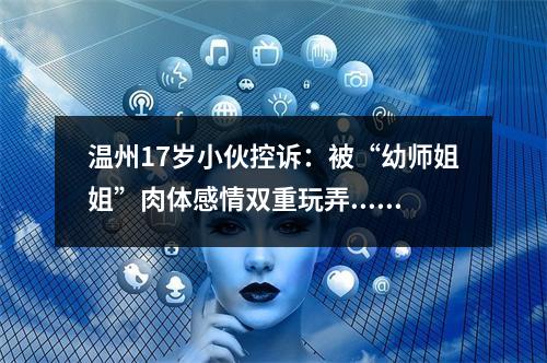 温州17岁小伙控诉：被“幼师姐姐”肉体感情双重玩弄....抑郁了！