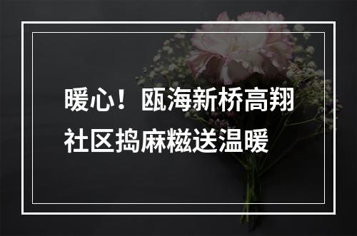 暖心！瓯海新桥高翔社区捣麻糍送温暖