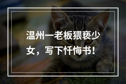 温州一老板猥亵少女，写下忏悔书！