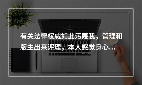 有关法律权威如此污蔑我，管理和版主出来评理，本人感觉身心受到极大的侮辱。