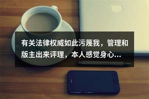 有关法律权威如此污蔑我，管理和版主出来评理，本人感觉身心受到极大的侮辱。