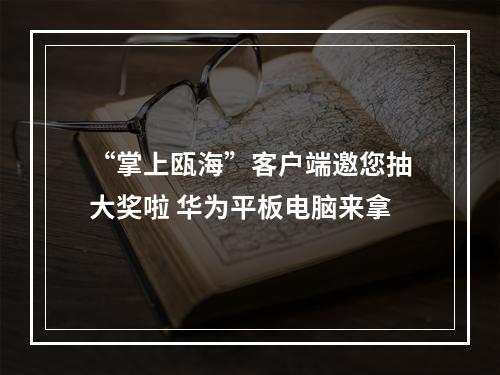 “掌上瓯海”客户端邀您抽大奖啦 华为平板电脑来拿