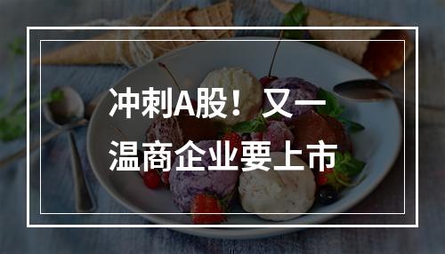 冲刺A股！又一温商企业要上市