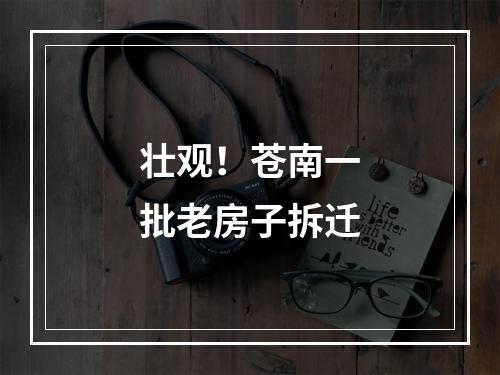 壮观！苍南一批老房子拆迁