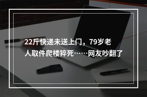 22斤快递未送上门，79岁老人取件爬楼猝死……网友吵翻了