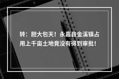 转：胆大包天！永嘉县金溪镇占用上千亩土地竟没有得到审批！