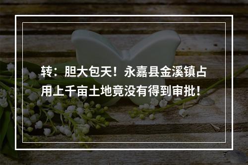 转：胆大包天！永嘉县金溪镇占用上千亩土地竟没有得到审批！
