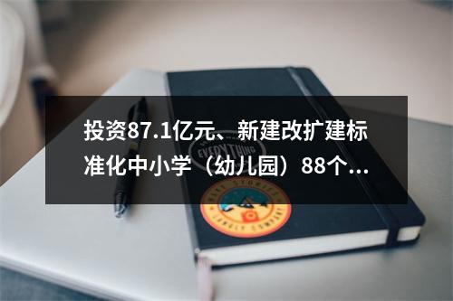 投资87.1亿元、新建改扩建标准化中小学（幼儿园）88个、新增学位数5.65万个…