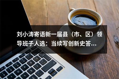 刘小涛寄语新一届县（市、区）领导班子人选：当续写创新史答卷人、走好共富路引路人