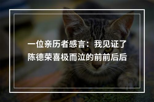 一位亲历者感言：我见证了陈德荣喜极而泣的前前后后
