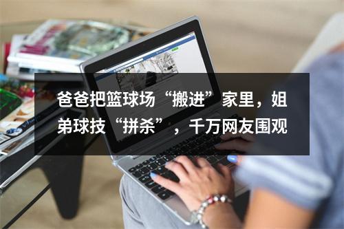 爸爸把篮球场“搬进”家里，姐弟球技“拼杀”，千万网友围观