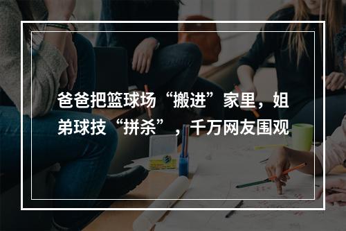 爸爸把篮球场“搬进”家里，姐弟球技“拼杀”，千万网友围观