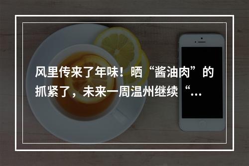 风里传来了年味！晒“酱油肉”的抓紧了，未来一周温州继续“晴歌”高唱！