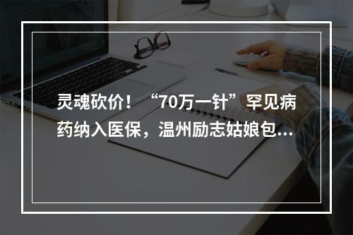 灵魂砍价！“70万一针”罕见病药纳入医保，温州励志姑娘包珍妮终于等到这天