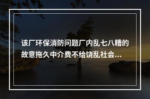 该厂环保消防问题厂内乱七八糟的故意拖久中介费不给饶乱社会秩序