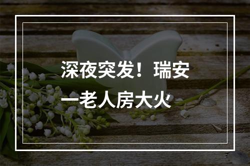 深夜突发！瑞安一老人房大火