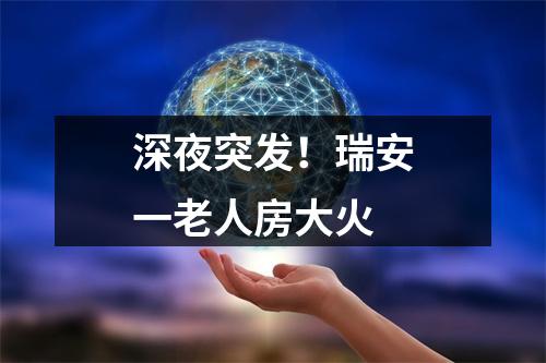 深夜突发！瑞安一老人房大火