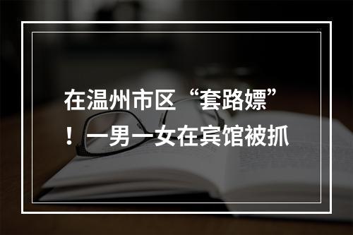 在温州市区“套路嫖”！一男一女在宾馆被抓