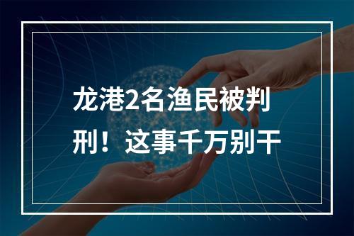 龙港2名渔民被判刑！这事千万别干