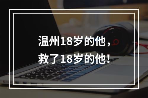 温州18岁的他，救了18岁的他！