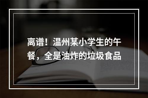 离谱！温州某小学生的午餐，全是油炸的垃圾食品