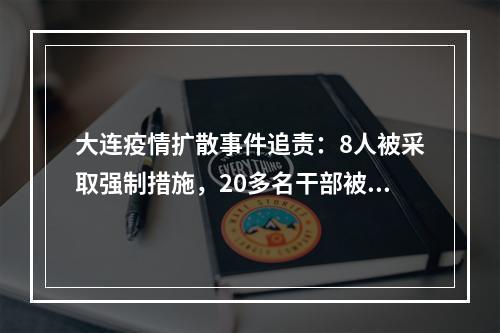 大连疫情扩散事件追责：8人被采取强制措施，20多名干部被查