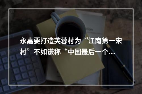 永嘉要打造芙蓉村为“江南第一宋村”不如谦称“中国最后一个宋村”