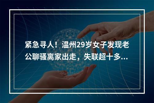 紧急寻人！温州29岁女子发现老公聊骚离家出走，失联超十多天