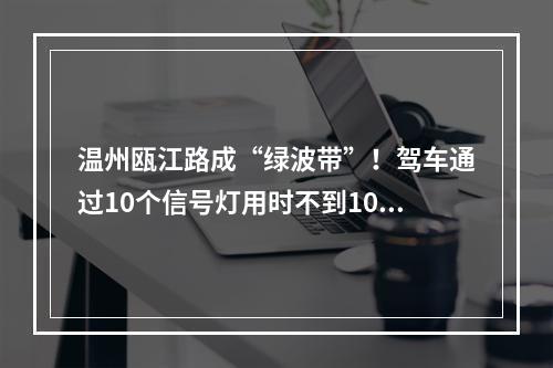 温州瓯江路成“绿波带”！驾车通过10个信号灯用时不到10分钟