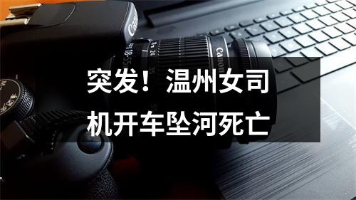 突发！温州女司机开车坠河死亡