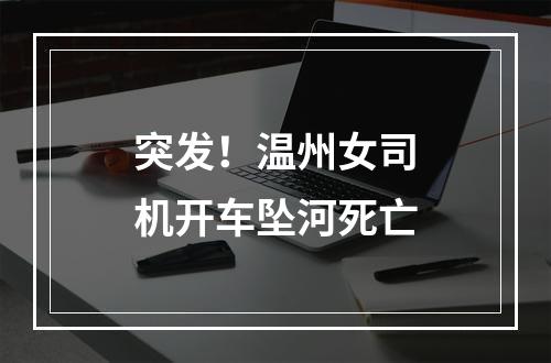 突发！温州女司机开车坠河死亡