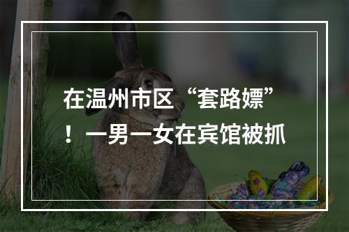 在温州市区“套路嫖”！一男一女在宾馆被抓