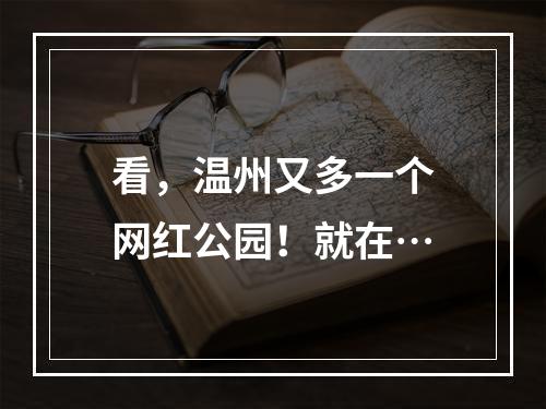 看，温州又多一个网红公园！就在…