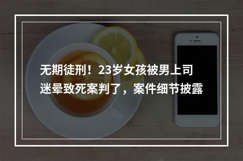 无期徒刑！23岁女孩被男上司迷晕致死案判了，案件细节披露